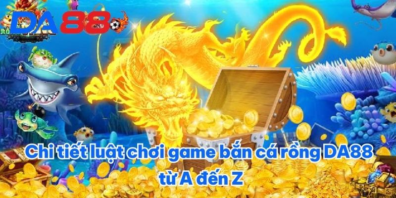 Game Bắn Cá Rồng DA88 - Thử Nghiệm Giải Trí Cực Đã Trong Tay 3 Chi tiết luật chơi game bắn cá rồng DA88 từ A đến Z