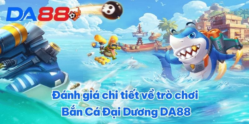 Bắn Cá Đại Dương DA88 - Hóa Thân Thành Tay Săn Cá Cừ Khôi 3 Đánh giá chi tiết về trò chơi Bắn Cá Đại Dương DA88