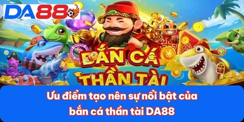 Bắn Cá Thần Tài DA88 - Săn Thưởng Cực Khủng Với 1 Cú Click 2 Ưu điểm tạo nên sự nổi bật của bắn cá thần tài DA88
