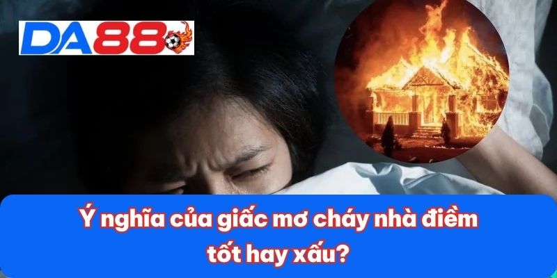 Mơ Cháy Nhà - Các Con Số Liên Quan Có Tỷ Lệ Trúng Cao 2 Ý nghĩa của giấc mơ cháy nhà điềm tốt hay xấu?